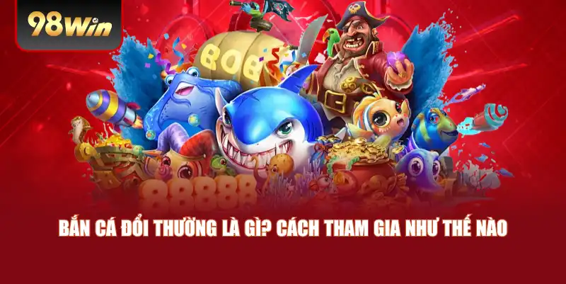 Bắn cá đổi thường là gì? Cách tham gia như thế nào